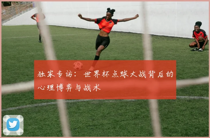 独家专访：世界杯点球大战背后的心理博弈与战术