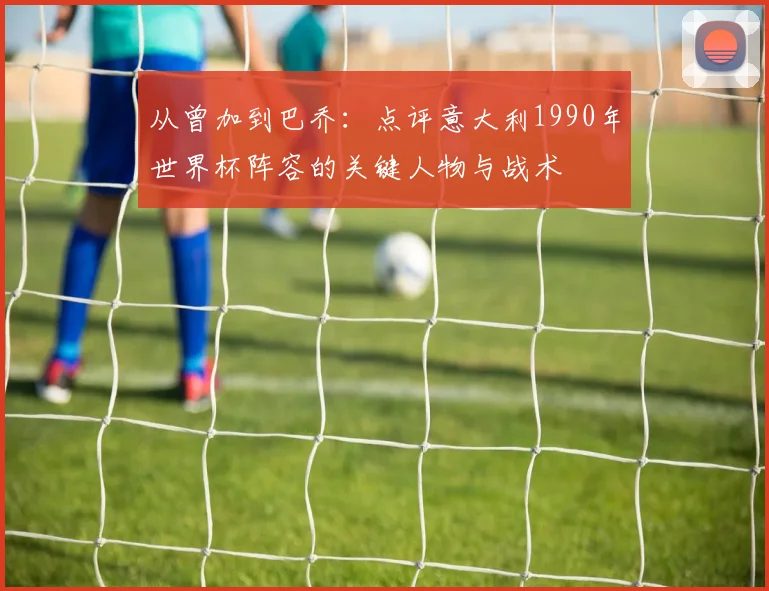 从曾加到巴乔:点评意大利1990年世界杯阵容的关键人物与战术