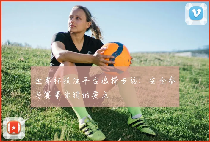 世界杯投注平台选择专访:安全参与赛事竞猜的要点