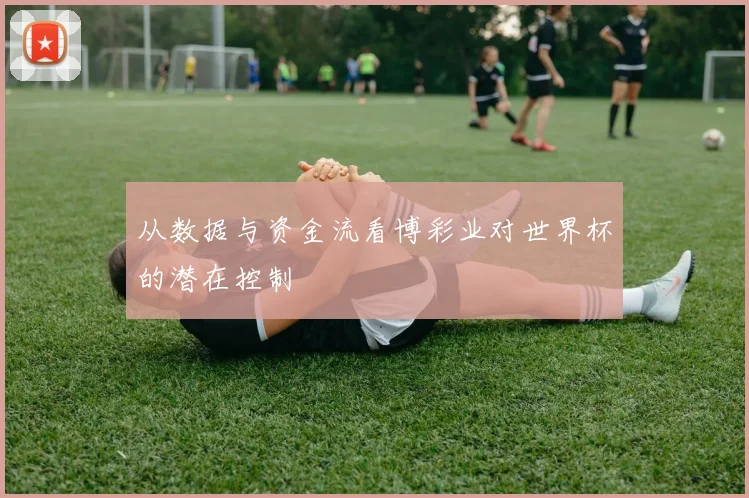 从数据与资金流看博彩业对世界杯的潜在控制