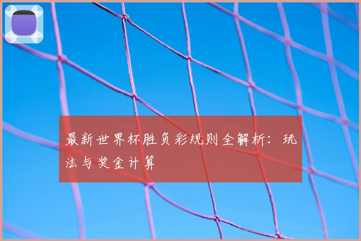 最新世界杯胜负彩规则全解析:玩法与奖金计算