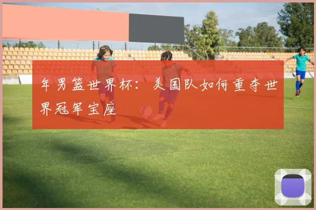 年男篮世界杯:美国队如何重夺世界冠军宝座