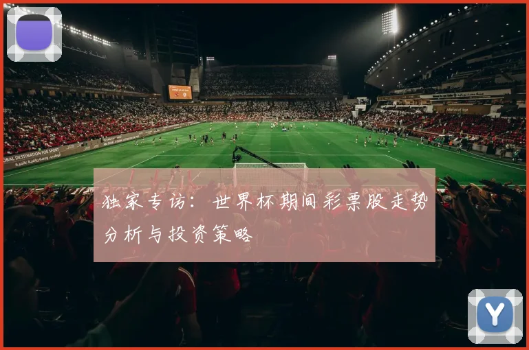 独家专访：世界杯期间彩票股走势分析与投资策略