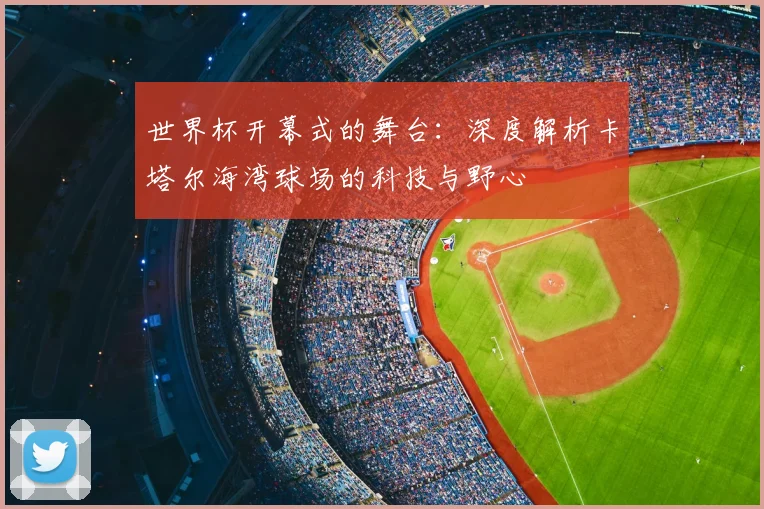 世界杯开幕式的舞台：深度解析卡塔尔海湾球场的科技与野心
