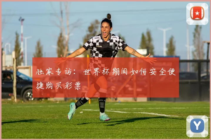 独家专访：世界杯期间如何安全便捷购买彩票