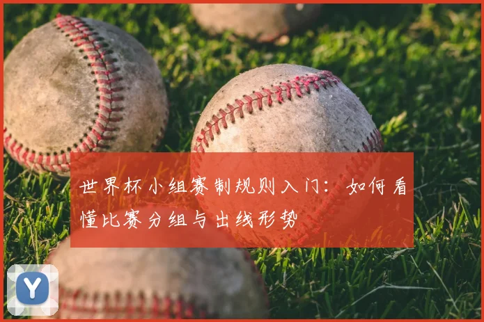 世界杯小组赛制规则入门:如何看懂比赛分组与出线形势