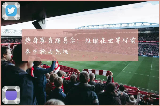 热身赛直播悬念:谁能在世界杯前奏中抢占先机