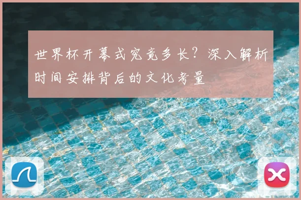 世界杯开幕式究竟多长？深入解析时间安排背后的文化考量