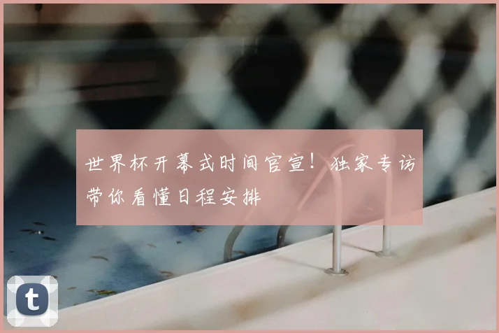 世界杯开幕式时间官宣！独家专访带你看懂日程安排