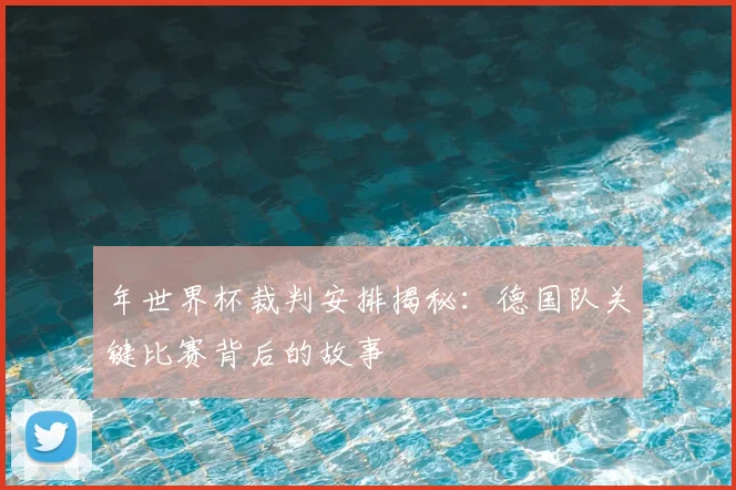 年世界杯裁判安排揭秘：德国队关键比赛背后的故事