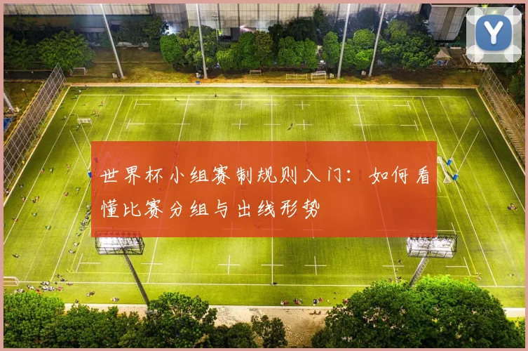 世界杯小组赛制规则入门:如何看懂比赛分组与出线形势