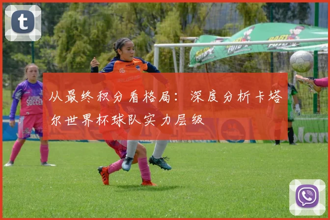 从最终积分看格局:深度分析卡塔尔世界杯球队实力层级