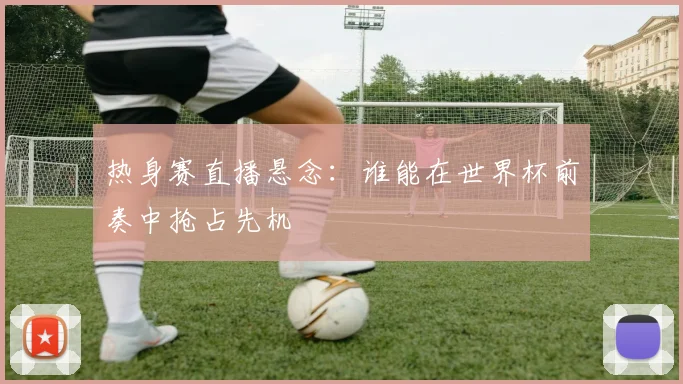 热身赛直播悬念:谁能在世界杯前奏中抢占先机