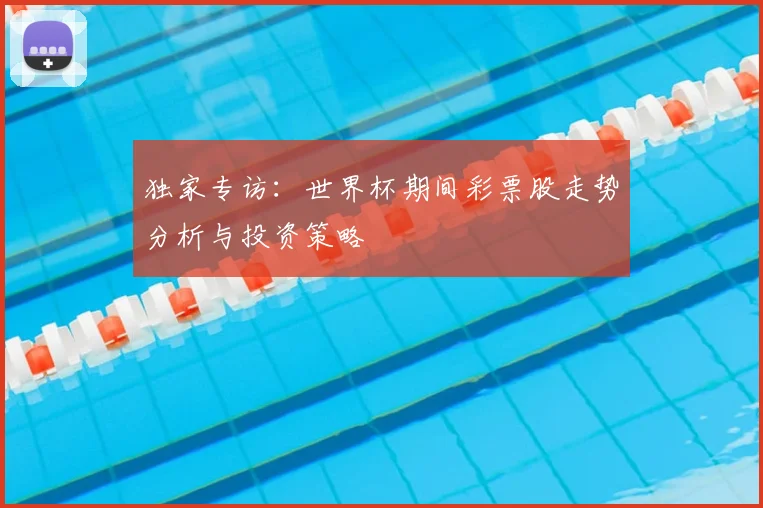 独家专访：世界杯期间彩票股走势分析与投资策略