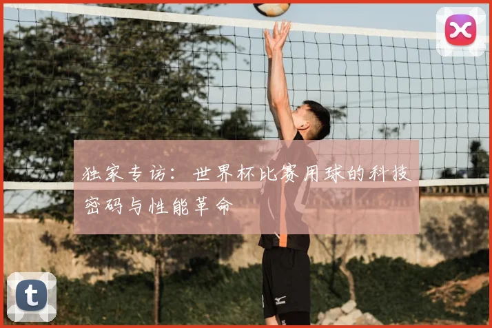 独家专访：世界杯比赛用球的科技密码与性能革命