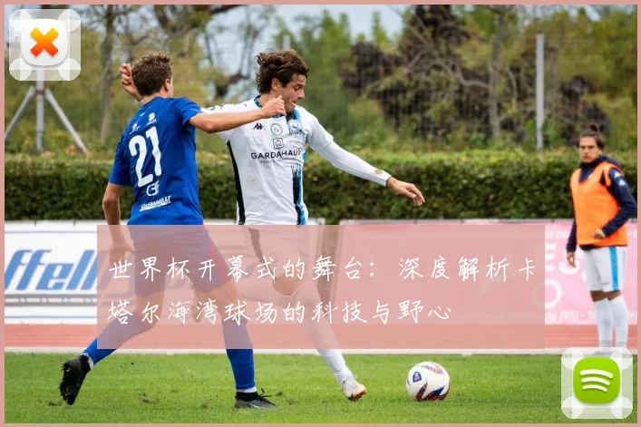 世界杯开幕式的舞台：深度解析卡塔尔海湾球场的科技与野心