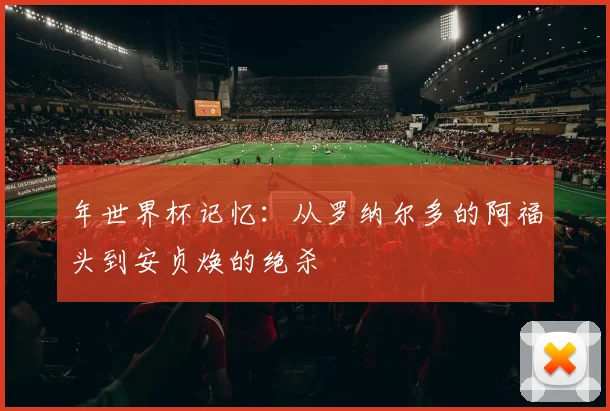 年世界杯记忆：从罗纳尔多的阿福头到安贞焕的绝杀