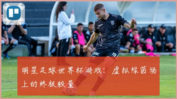 明星足球世界杯游戏：虚拟绿茵场上的终极较量